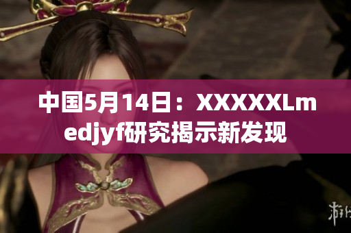 中国5月14日：XXXXXLmedjyf研究揭示新发现