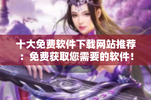 十大免费软件下载网站推荐：免费获取您需要的软件！