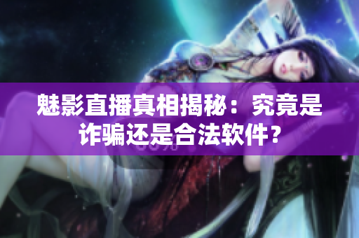 魅影直播真相揭秘：究竟是诈骗还是合法软件？