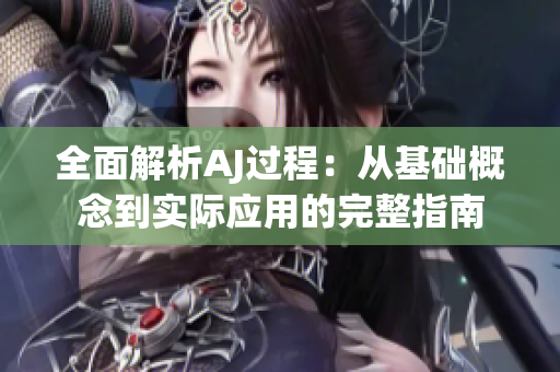 全面解析AJ过程：从基础概念到实际应用的完整指南