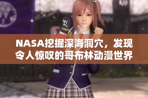 NASA挖掘深海洞穴，发现令人惊叹的哥布林动漫世界