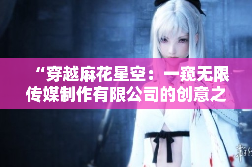 “穿越麻花星空：一窥无限传媒制作有限公司的创意之旅”