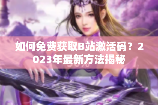 如何免费获取B站激活码？2023年最新方法揭秘