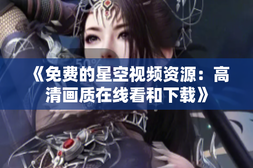 《免费的星空视频资源：高清画质在线看和下载》