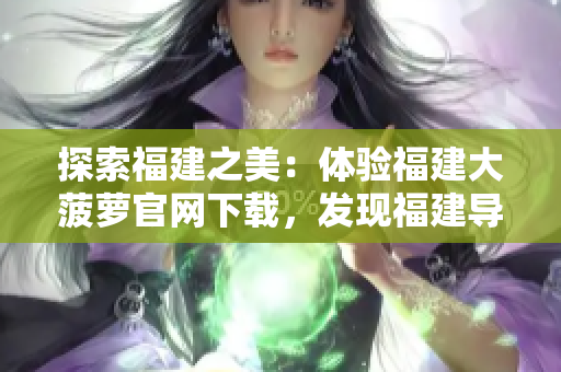 探索福建之美：体验福建大菠萝官网下载，发现福建导航的精彩之处