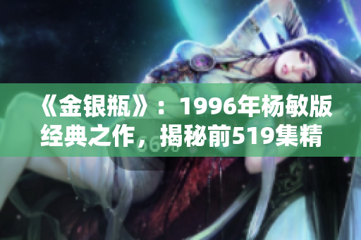《金银瓶》：1996年杨敏版经典之作，揭秘前519集精彩内幕