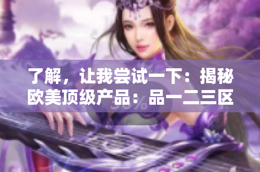 了解，让我尝试一下：揭秘欧美顶级产品：品一二三区别大揭密！