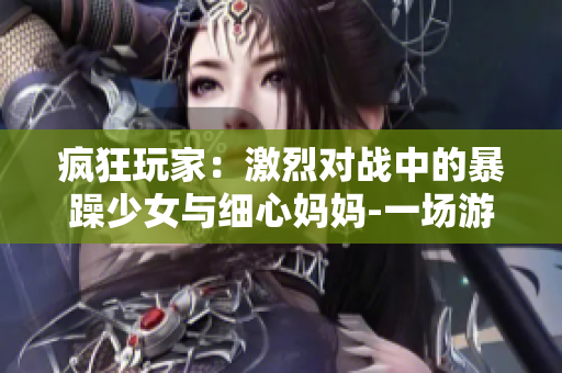 疯狂玩家：激烈对战中的暴躁少女与细心妈妈-一场游戏的家庭团聚