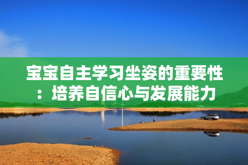 宝宝自主学习坐姿的重要性：培养自信心与发展能力