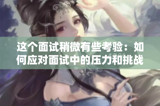 这个面试稍微有些考验：如何应对面试中的压力和挑战