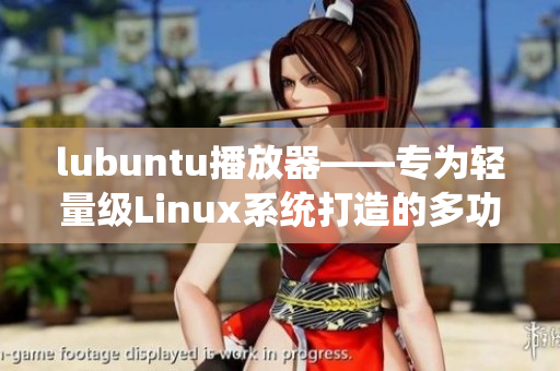 lubuntu播放器——专为轻量级Linux系统打造的多功能媒体播放工具