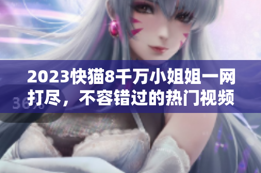 2023快猫8千万小姐姐一网打尽，不容错过的热门视频平台