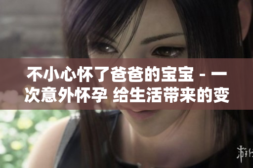 不小心怀了爸爸的宝宝 - 一次意外怀孕 给生活带来的变化
