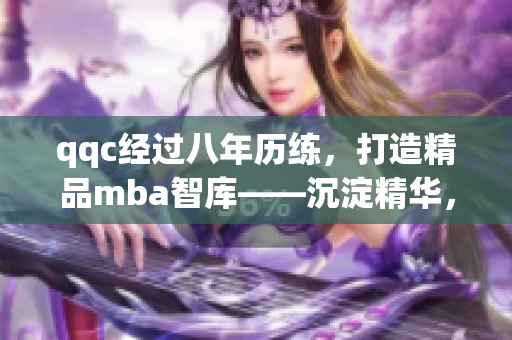 qqc经过八年历练，打造精品mba智库——沉淀精华，助你成功