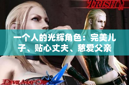 一个人的光辉角色：完美儿子、贴心丈夫、慈爱父亲