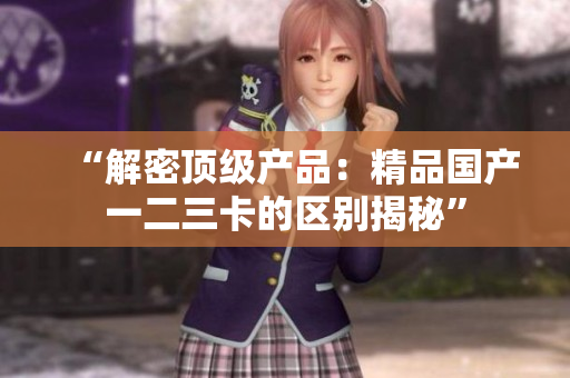“解密顶级产品：精品国产一二三卡的区别揭秘”
