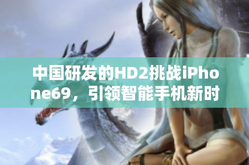 中国研发的HD2挑战iPhone69，引领智能手机新时代
