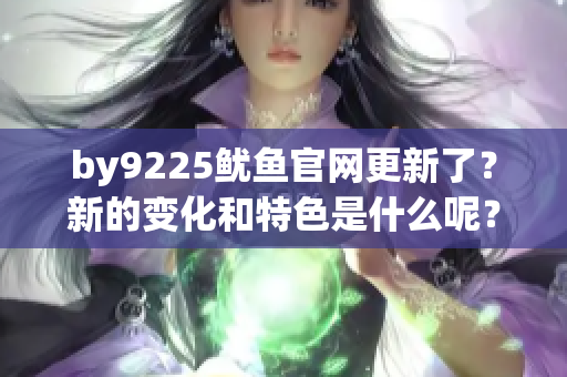 by9225鱿鱼官网更新了？新的变化和特色是什么呢？