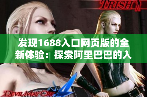 发现1688入口网页版的全新体验：探索阿里巴巴的入口大门