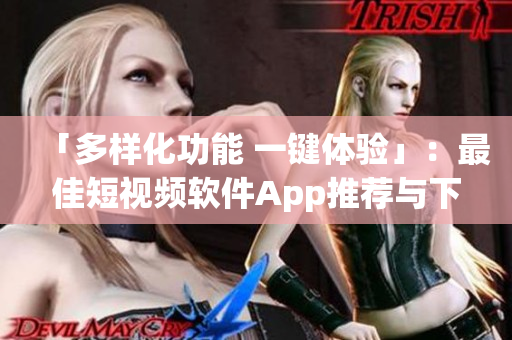 「多样化功能 一键体验」：最佳短视频软件App推荐与下载，让你在指尖创作精彩内容