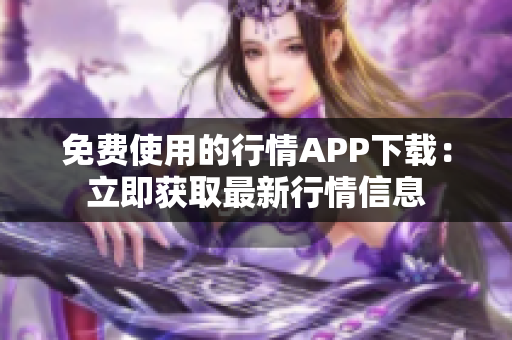免费使用的行情APP下载：立即获取最新行情信息