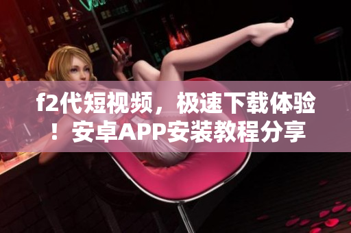 f2代短视频，极速下载体验！安卓APP安装教程分享