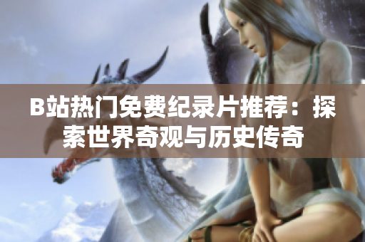 B站热门免费纪录片推荐：探索世界奇观与历史传奇