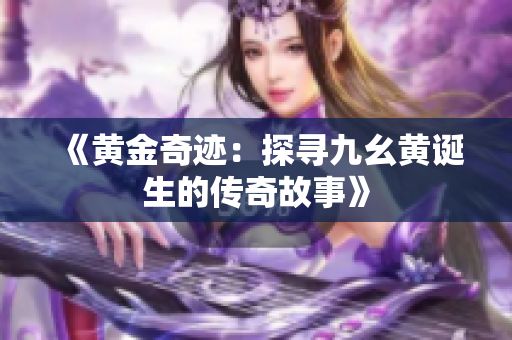 《黄金奇迹：探寻九幺黄诞生的传奇故事》