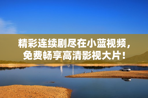 精彩连续剧尽在小蓝视频，免费畅享高清影视大片！