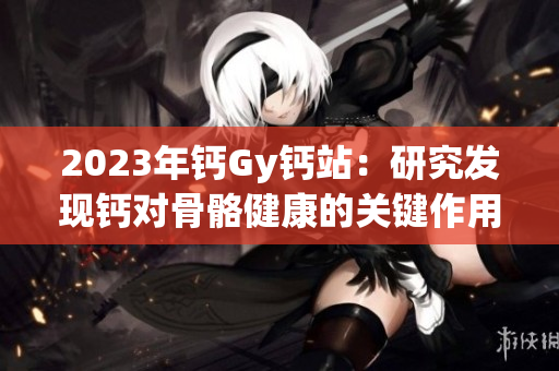 2023年钙Gy钙站：研究发现钙对骨骼健康的关键作用