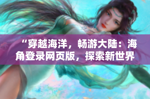 “穿越海洋，畅游大陆：海角登录网页版，探索新世界！”
