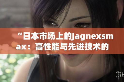 “日本市场上的Jagnexsmax：高性能与先进技术的完美融合”