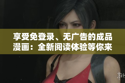 享受免登录、无广告的成品漫画：全新阅读体验等你来！