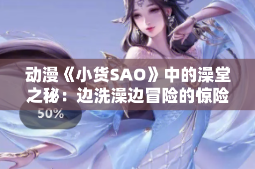 动漫《小货SAO》中的澡堂之秘：边洗澡边冒险的惊险体验