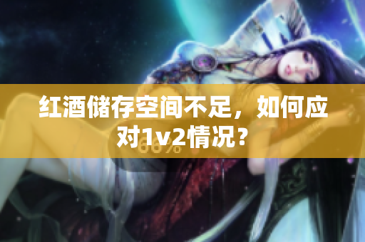 红酒储存空间不足，如何应对1v2情况？