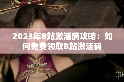2023年B站激活码攻略：如何免费领取B站激活码