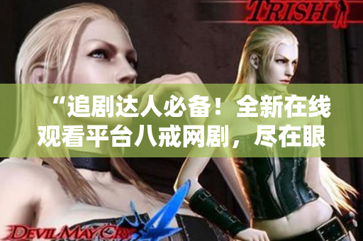 “追剧达人必备！全新在线观看平台八戒网剧，尽在眼前！”
