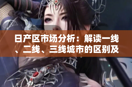 日产区市场分析：解读一线、二线、三线城市的区别及发展趋势