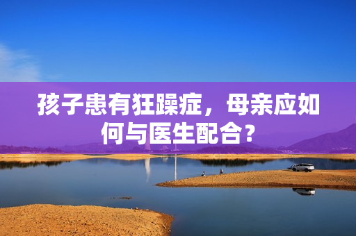 孩子患有狂躁症，母亲应如何与医生配合？