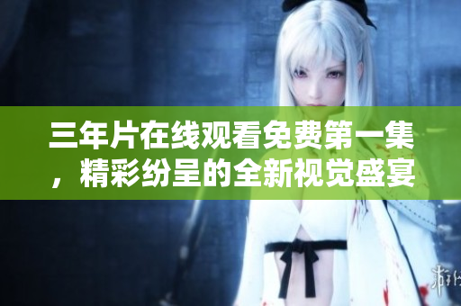 三年片在线观看免费第一集，精彩纷呈的全新视觉盛宴