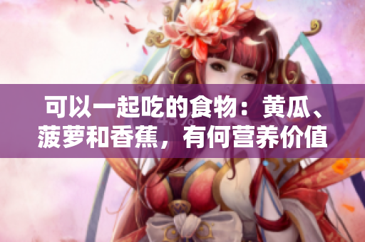 可以一起吃的食物：黄瓜、菠萝和香蕉，有何营养价值？