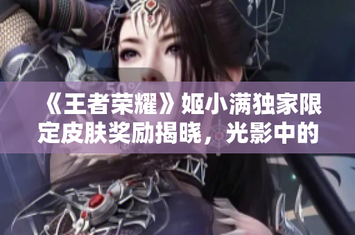 《王者荣耀》姬小满独家限定皮肤奖励揭晓，光影中的新华丽！