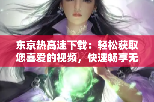 东京热高速下载：轻松获取您喜爱的视频，快速畅享无限精彩