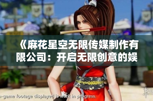 《麻花星空无限传媒制作有限公司：开启无限创意的娱乐新篇章》