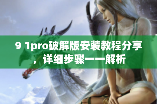 9 1pro破解版安装教程分享，详细步骤一一解析