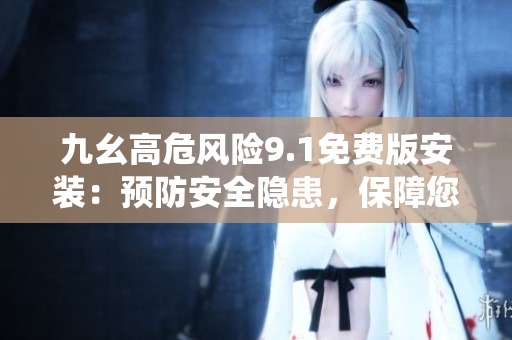 九幺高危风险9.1免费版安装：预防安全隐患，保障您的系统安全