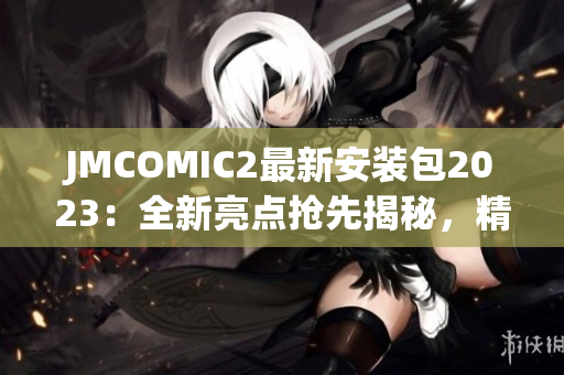 JMCOMIC2最新安装包2023：全新亮点抢先揭秘，精彩内容不容错过！