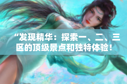 “发现精华：探索一、二、三区的顶级景点和独特体验！”