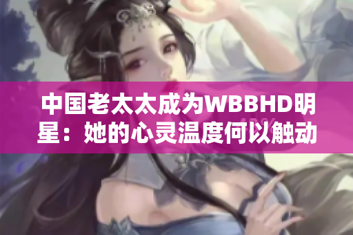 中国老太太成为WBBHD明星：她的心灵温度何以触动全球