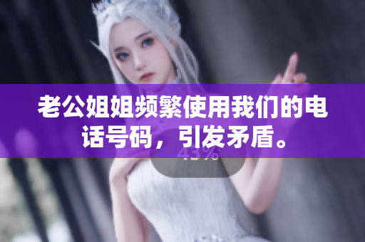 老公姐姐频繁使用我们的电话号码，引发矛盾。